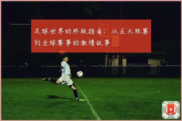 足球世界的终极指南：从五大联赛到全球赛事的激情故事