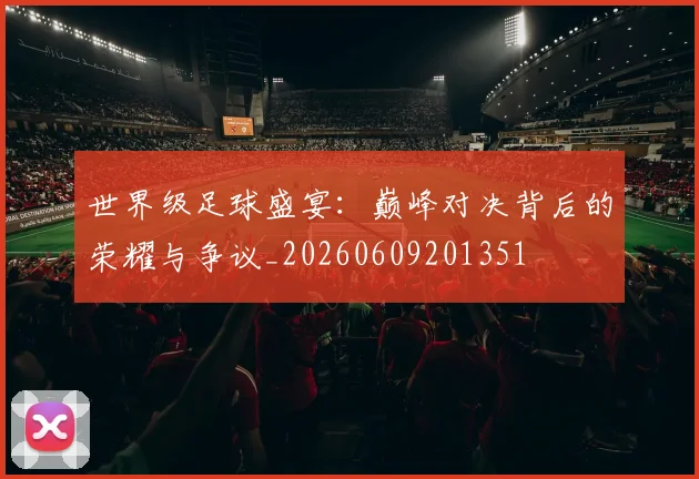 世界级足球盛宴：巅峰对决背后的荣耀与争议_20260609201351