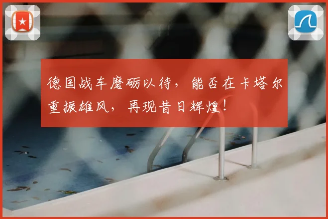 德国战车磨砺以待，能否在卡塔尔重振雄风，再现昔日辉煌！