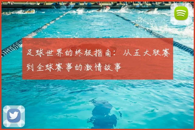 足球世界的终极指南：从五大联赛到全球赛事的激情故事