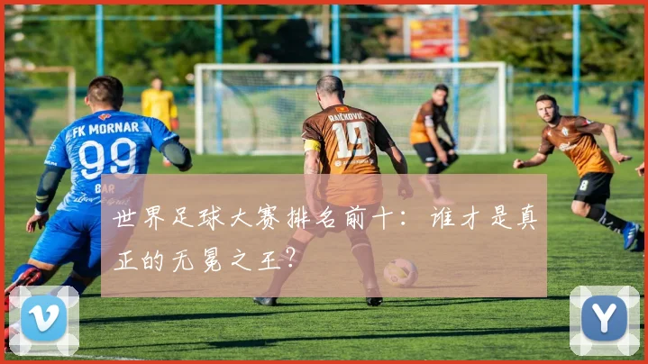 世界足球大赛排名前十：谁才是真正的无冕之王？