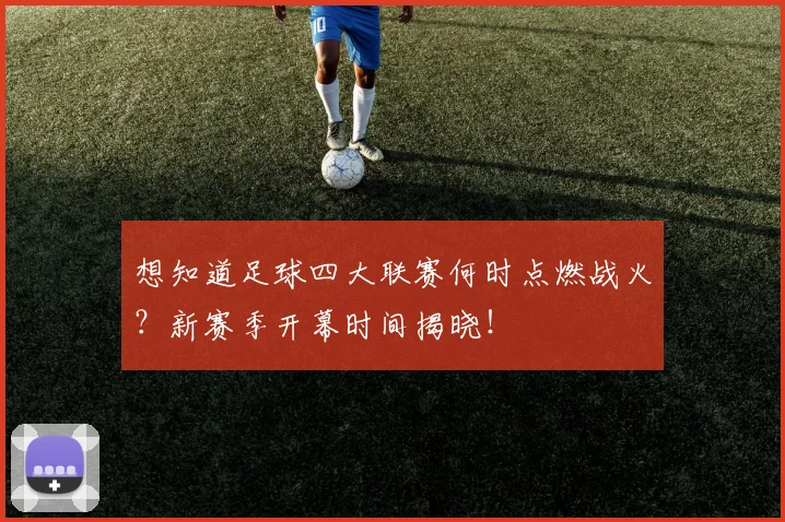 想知道足球四大联赛何时点燃战火？新赛季开幕时间揭晓！