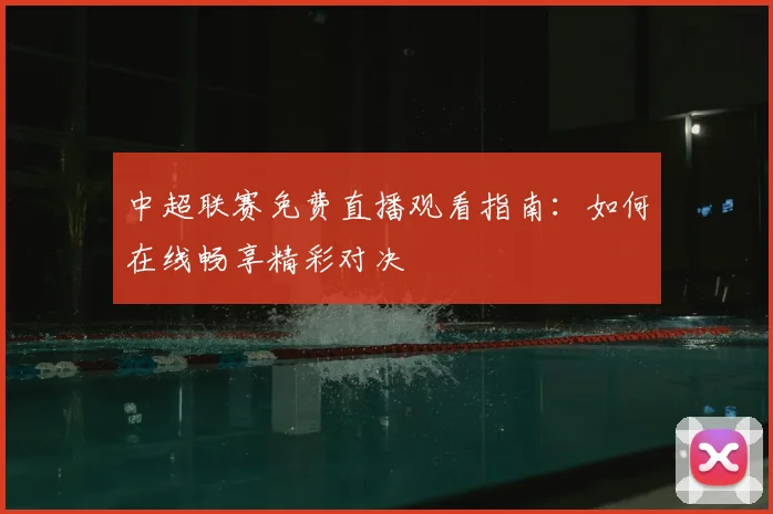 中超联赛免费直播观看指南：如何在线畅享精彩对决