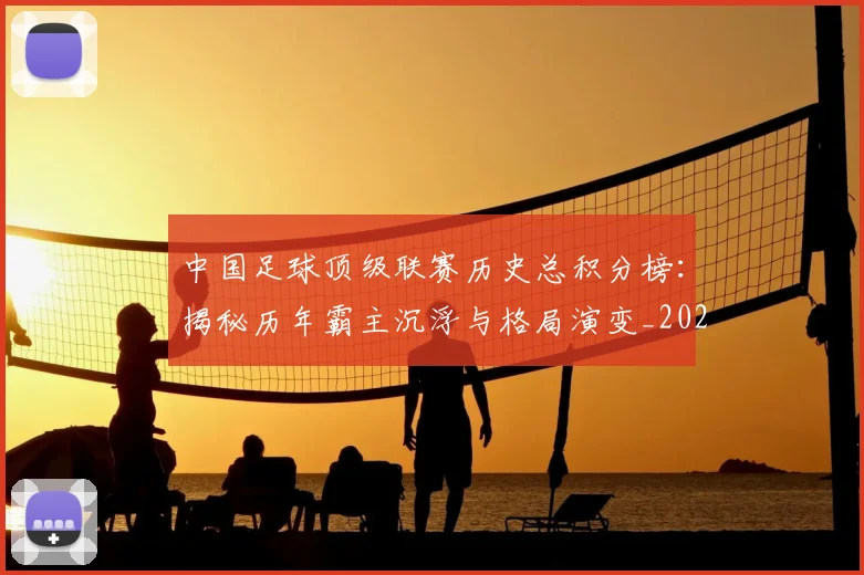 中国足球顶级联赛历史总积分榜：揭秘历年霸主沉浮与格局演变_20260610190329