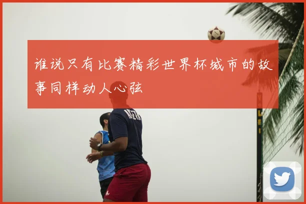 谁说只有比赛精彩世界杯城市的故事同样动人心弦