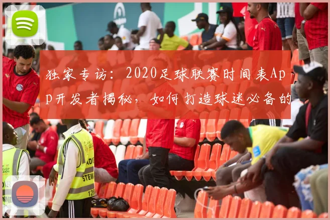 独家专访:2020足球联赛时间表App开发者揭秘,如何打造球迷必备的观赛神器