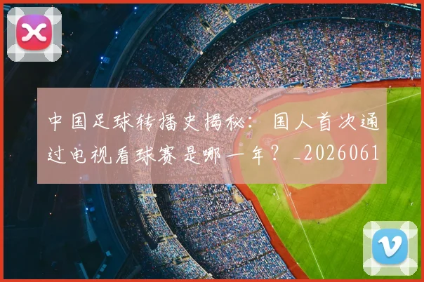 中国足球转播史揭秘：国人首次通过电视看球赛是哪一年？_20260610190327