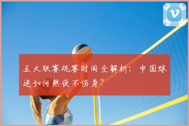 五大联赛观赛时间全解析:中国球迷如何熬夜不伤身?