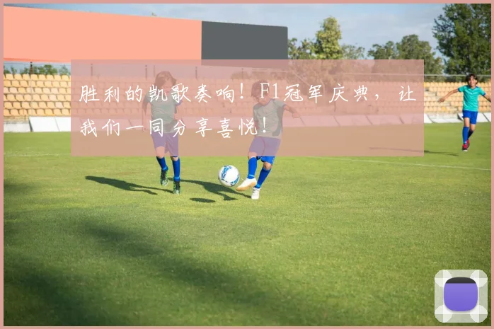 胜利的凯歌奏响！F1冠军庆典，让我们一同分享喜悦！