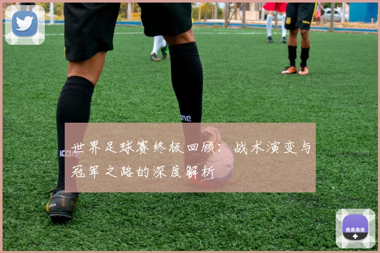 世界足球赛终极回顾：战术演变与冠军之路的深度解析