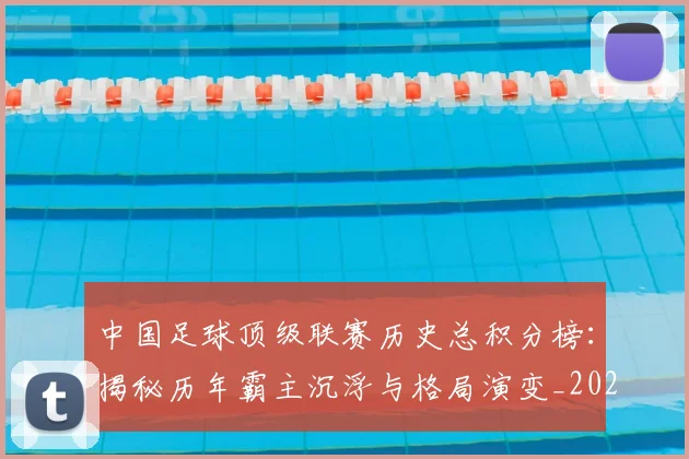 中国足球顶级联赛历史总积分榜：揭秘历年霸主沉浮与格局演变_20260610190329