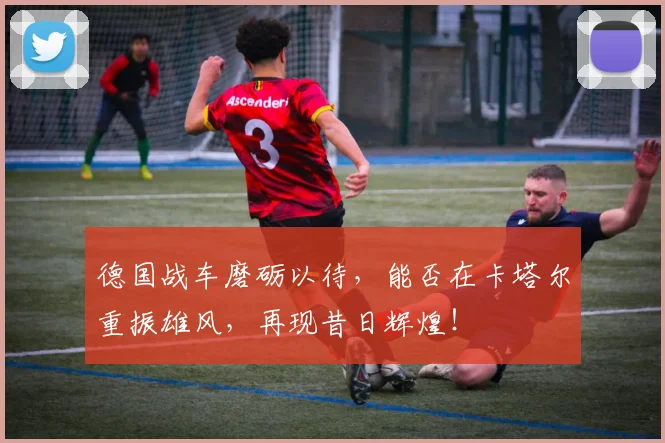 德国战车磨砺以待，能否在卡塔尔重振雄风，再现昔日辉煌！