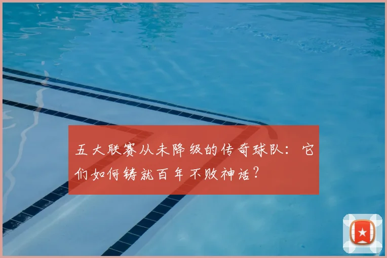 五大联赛从未降级的传奇球队：它们如何铸就百年不败神话？