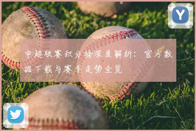 中超联赛积分榜深度解析：官方数据下载与赛季走势全览