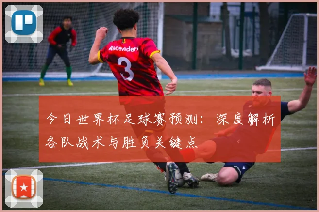 今日世界杯足球赛预测：深度解析各队战术与胜负关键点