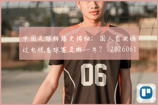 中国足球转播史揭秘:国人首次通过电视看球赛是哪一年?_20260610190327